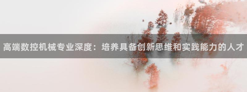 天辰娱乐 主管:高端数控机械专业深度:培养具备创新思维和实践能力的人才