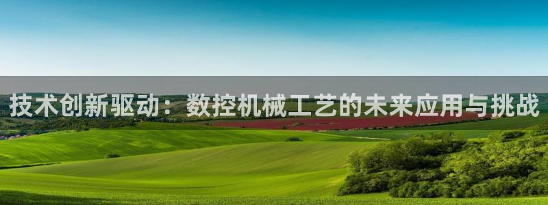 天辰娱乐彩票:技术创新驱动:数控机械工艺的未来应用与挑战