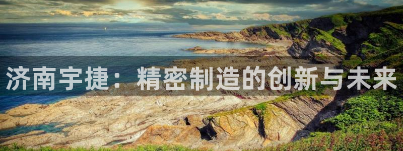 天辰娱乐在线：济南宇捷：精密制造的创新与未来