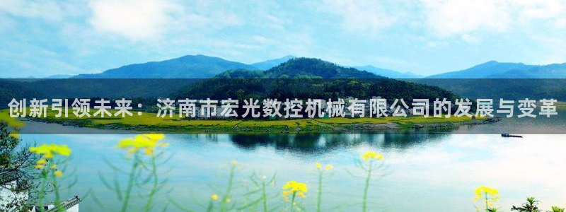 天辰娱乐软件：创新引领未来：济南市宏光数控机械有限公司的发展与变革