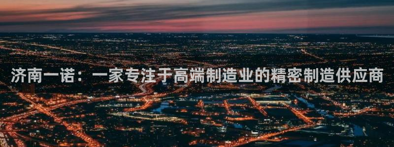 天辰天富娱乐登录：济南一诺：一家专注于高端制造业的精密制造供应商