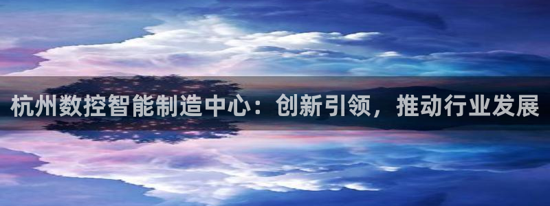 娱乐ktv天辰：杭州数控智能制造中心：创新引领，推动行业发展