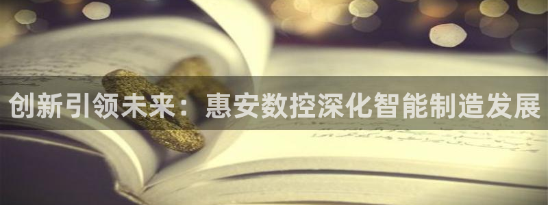 常州天辰娱乐：创新引领未来：惠安数控深化智能制造发展