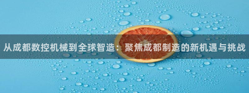 天辰娱乐会员：从成都数控机械到全球智造：聚焦成都制造的新机遇与挑战