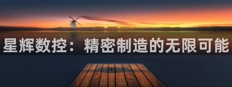 天辰娱乐娱乐注册：星辉数控：精密制造的无限可能