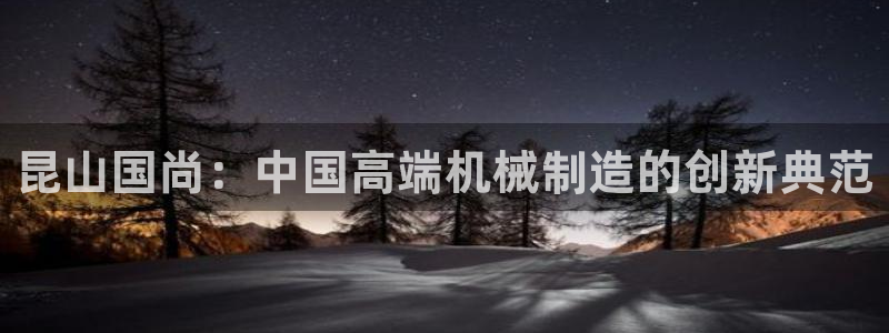 集宁天辰娱乐：昆山国尚：中国高端机械制造的创新典范