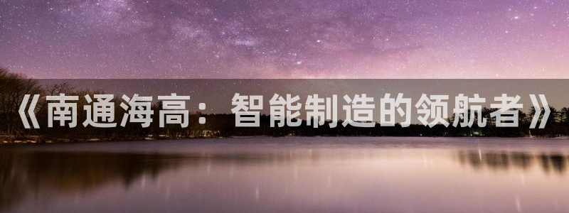 天辰娱乐登录网址：《南通海高：智能制造的领航者》