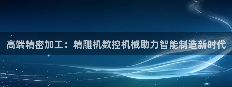 天辰娱乐 728567：高端精密加工：精雕机数控机械助力智能制造新时代