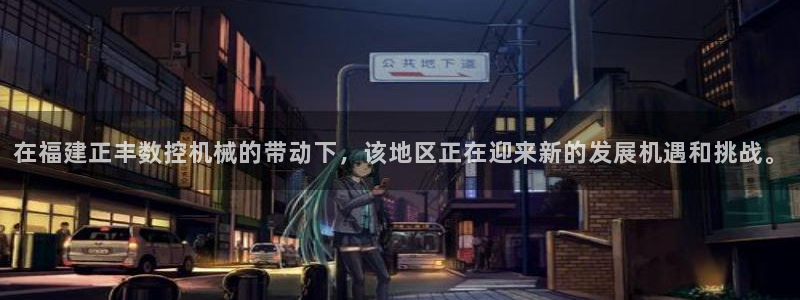 天辰娱乐卡：在福建正丰数控机械的带动下，该地区正在迎来新的发展机遇和挑战。