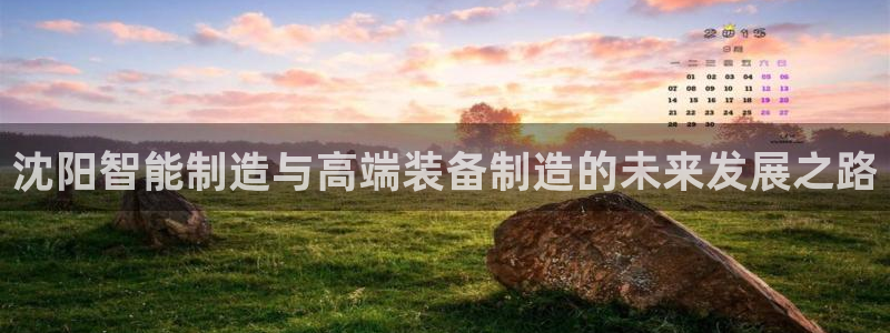 天辰娱乐娱乐注册：沈阳智能制造与高端装备制造的未来发展之路