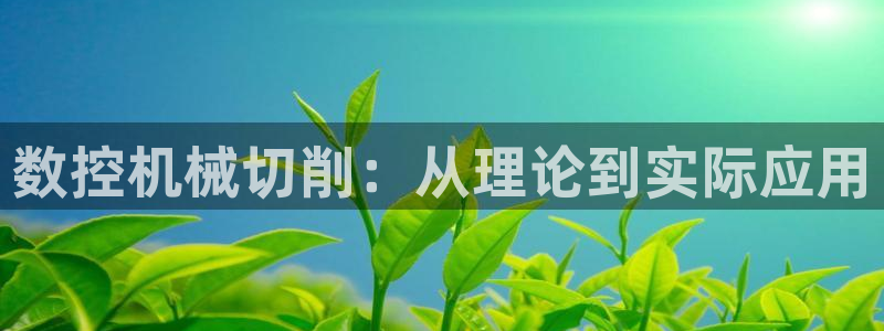 天辰娱乐咋样:数控机械切削:从理论到实际应用