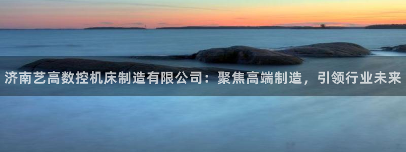 天辰娱乐平台注册：济南艺高数控机床制造有限公司：聚焦高端制造，引领行业未来