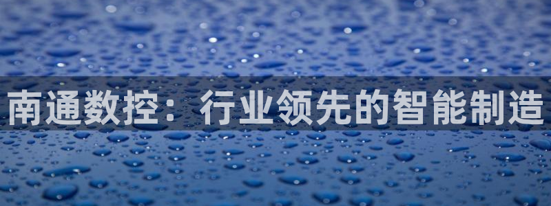 天辰娱乐电话:南通数控:行业领先的智能制造